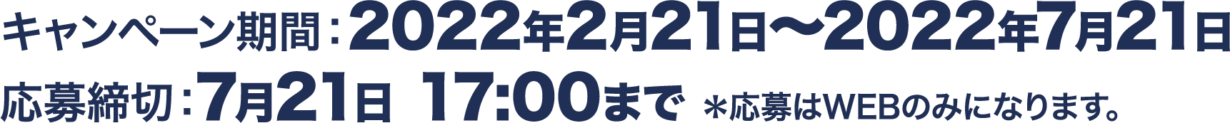 キャンペーン期間：2022年2月21日～2022年7月21日 応募締切：7月21日 17:00まで　応募はWEBのみとなります。